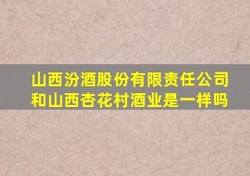 山西汾酒股份有限责任公司和山西杏花村酒业是一样吗