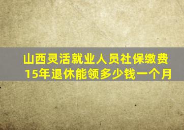 山西灵活就业人员社保缴费15年退休能领多少钱一个月