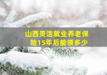 山西灵活就业养老保险15年后能领多少