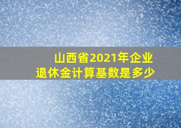 山西省2021年企业退休金计算基数是多少