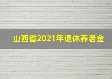 山西省2021年退休养老金