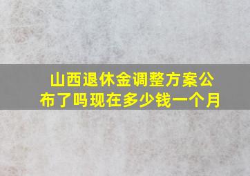 山西退休金调整方案公布了吗现在多少钱一个月