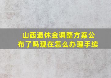 山西退休金调整方案公布了吗现在怎么办理手续