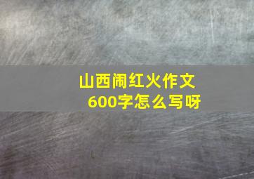 山西闹红火作文600字怎么写呀