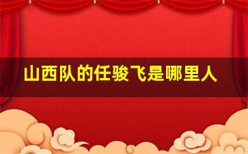 山西队的任骏飞是哪里人