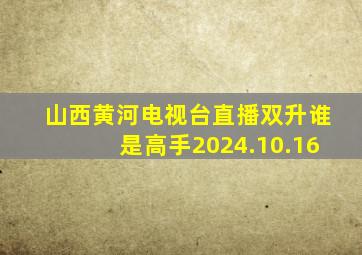 山西黄河电视台直播双升谁是高手2024.10.16