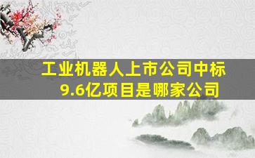 工业机器人上市公司中标9.6亿项目是哪家公司