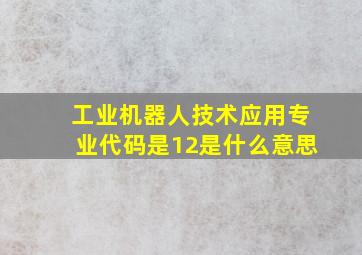 工业机器人技术应用专业代码是12是什么意思