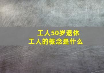 工人50岁退休工人的概念是什么