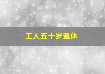 工人五十岁退休