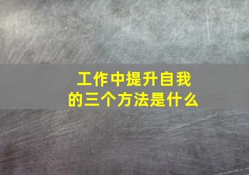 工作中提升自我的三个方法是什么