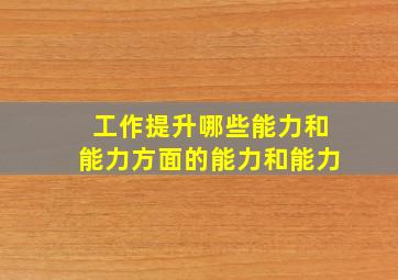 工作提升哪些能力和能力方面的能力和能力