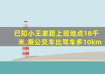 已知小王家距上班地点18千米,乘公交车比驾车多10km