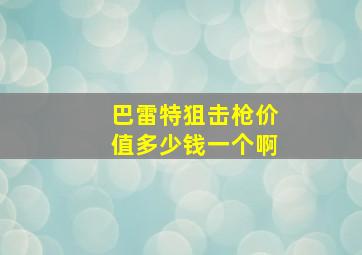 巴雷特狙击枪价值多少钱一个啊