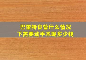 巴雷特食管什么情况下需要动手术呢多少钱