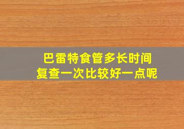 巴雷特食管多长时间复查一次比较好一点呢