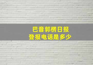 巴音郭楞日报登报电话是多少