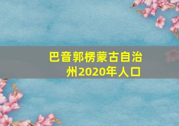 巴音郭楞蒙古自治州2020年人口