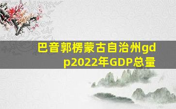 巴音郭楞蒙古自治州gdp2022年GDP总量