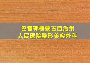 巴音郭楞蒙古自治州人民医院整形美容外科