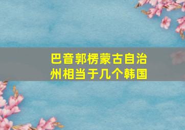 巴音郭楞蒙古自治州相当于几个韩国