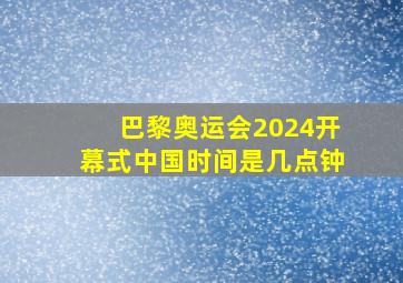 巴黎奥运会2024开幕式中国时间是几点钟