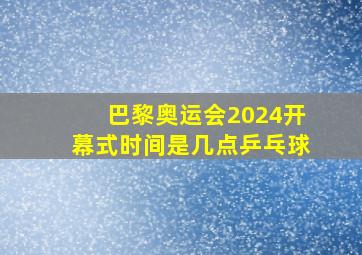 巴黎奥运会2024开幕式时间是几点乒乓球