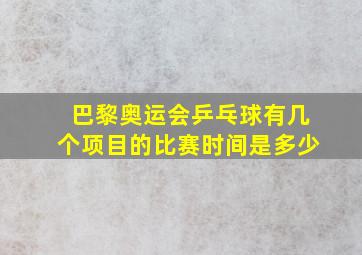 巴黎奥运会乒乓球有几个项目的比赛时间是多少