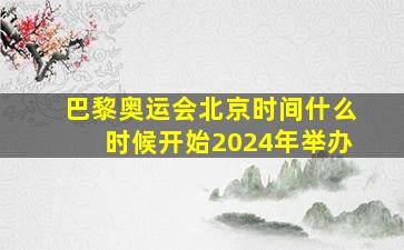 巴黎奥运会北京时间什么时候开始2024年举办