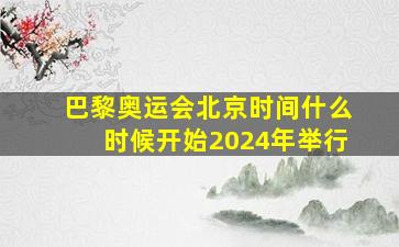 巴黎奥运会北京时间什么时候开始2024年举行