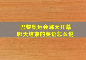 巴黎奥运会哪天开幕哪天结束的英语怎么说