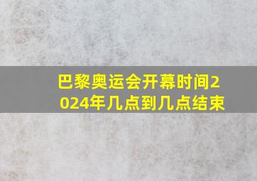 巴黎奥运会开幕时间2024年几点到几点结束