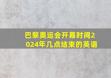 巴黎奥运会开幕时间2024年几点结束的英语