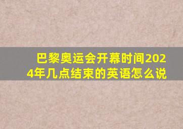 巴黎奥运会开幕时间2024年几点结束的英语怎么说