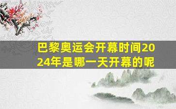 巴黎奥运会开幕时间2024年是哪一天开幕的呢