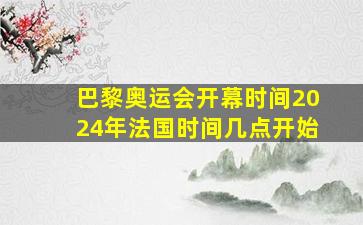 巴黎奥运会开幕时间2024年法国时间几点开始