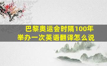 巴黎奥运会时隔100年举办一次英语翻译怎么说