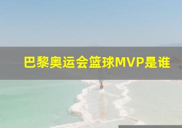 巴黎奥运会篮球MVP是谁