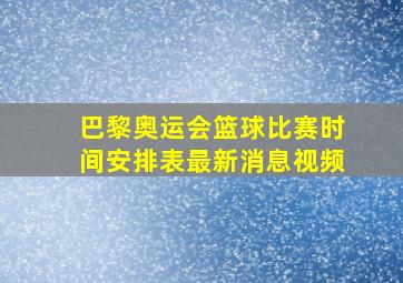 巴黎奥运会篮球比赛时间安排表最新消息视频