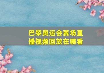 巴黎奥运会赛场直播视频回放在哪看