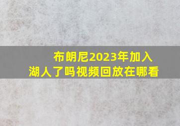 布朗尼2023年加入湖人了吗视频回放在哪看