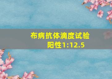 布病抗体滴度试验阳性1:12.5