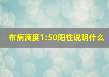 布病滴度1:50阳性说明什么