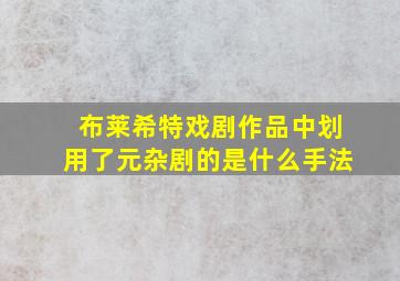 布莱希特戏剧作品中划用了元杂剧的是什么手法