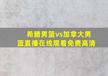 希腊男篮vs加拿大男篮直播在线观看免费高清