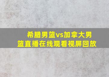 希腊男篮vs加拿大男篮直播在线观看视屏回放