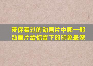 带你看过的动画片中哪一部动画片给你留下的印象最深