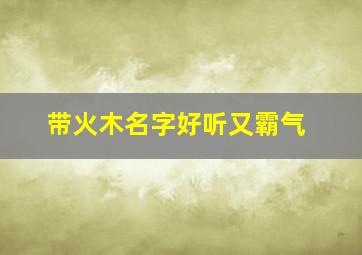 带火木名字好听又霸气