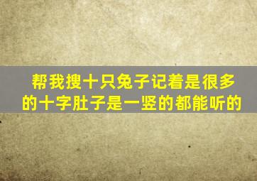 帮我搜十只兔子记着是很多的十字肚子是一竖的都能听的