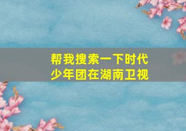 帮我搜索一下时代少年团在湖南卫视